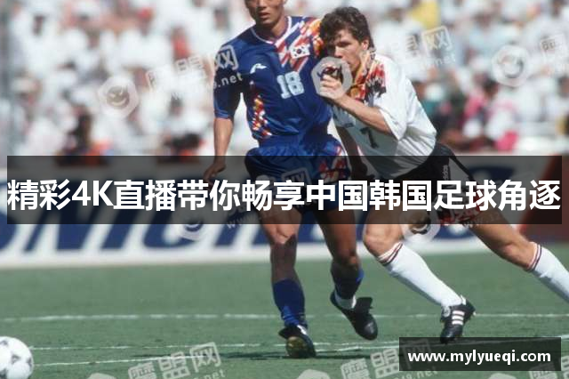 精彩4K直播带你畅享中国韩国足球角逐